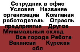 Сотрудник в офис. Условия › Название организации ­ Компания-работодатель › Отрасль предприятия ­ Другое › Минимальный оклад ­ 25 000 - Все города Работа » Вакансии   . Курская обл.